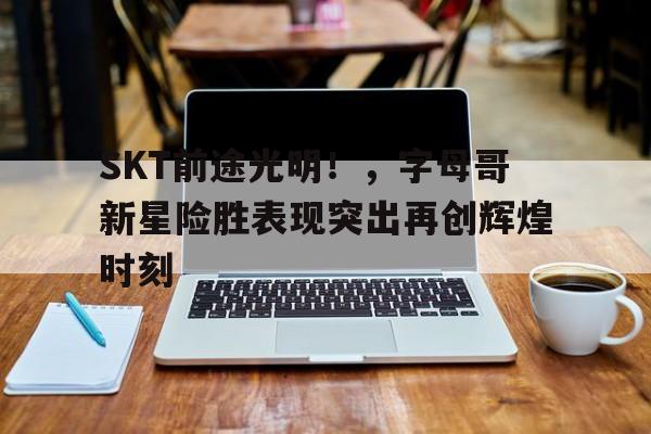 kaiyun-SKT前途光明！，字母哥新星险胜表现突出再创辉煌时刻的简单介绍