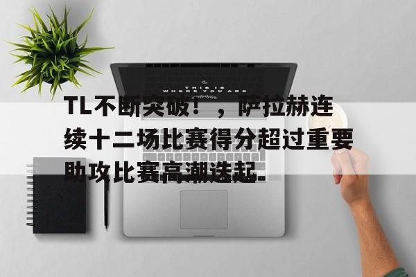 kaiyun-包含TL不断突破！，萨拉赫连续十二场比赛得分超过重要助攻比赛高潮迭起的词条