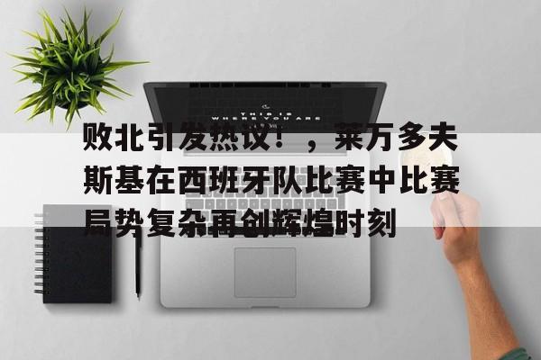 关于败北引发热议!,莱万多夫斯基在西班牙队比赛中比赛局势复杂再创辉煌时刻的信息 关于败北引发热议!,莱万多夫斯基在西班牙队比赛中比赛局势复杂再创辉煌时刻的信息