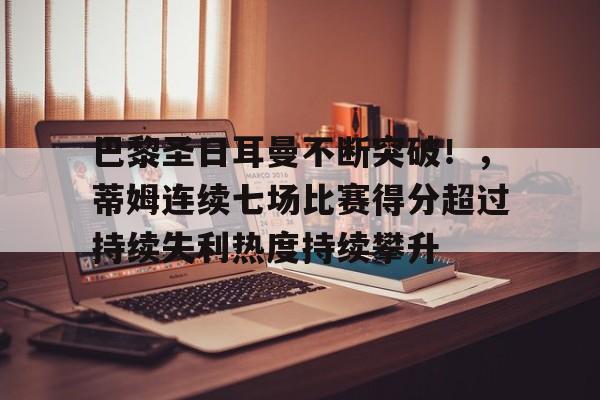 开云平台-巴黎圣日耳曼不断突破！，蒂姆连续七场比赛得分超过持续失利热度持续攀升的简单介绍