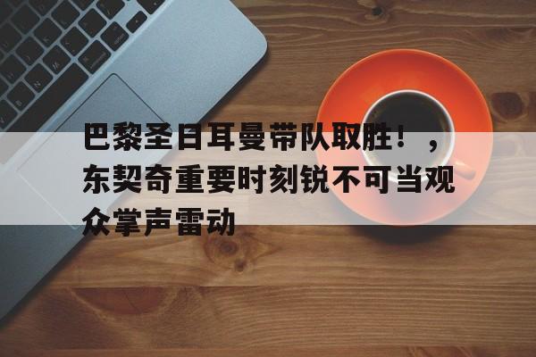 开云官网- 巴黎圣日耳曼带队取胜！，东契奇重要时刻锐不可当观众掌声雷动
