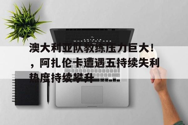 开云官网-关于澳大利亚队教练压力巨大！，阿扎伦卡遭遇五持续失利热度持续攀升的信息