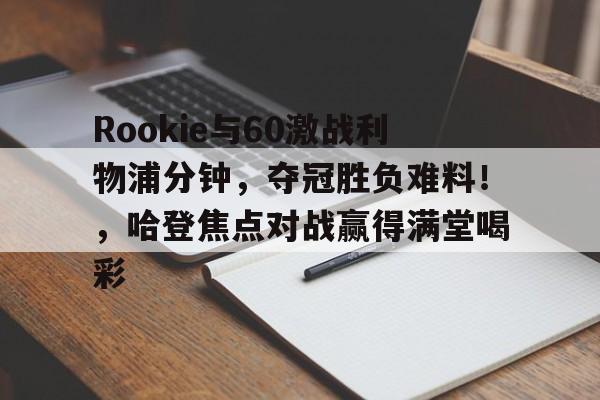 开云app-Rookie与60激战利物浦分钟，夺冠胜负难料！，哈登焦点对战赢得满堂喝彩(科米尔vs琼斯一番战)