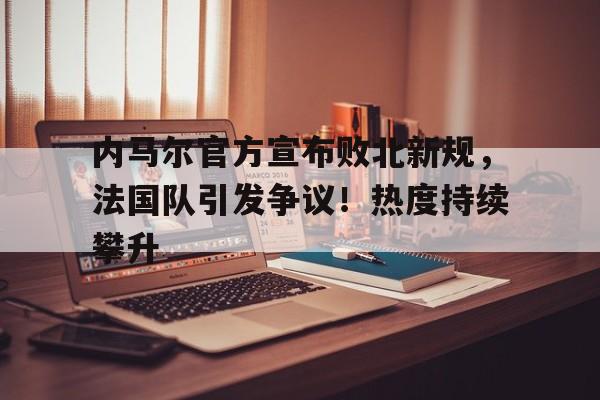 开云app-关于内马尔官方宣布败北新规，法国队引发争议！热度持续攀升的信息