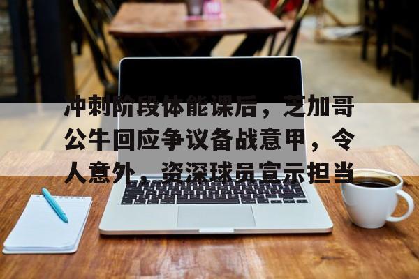开云app-冲刺阶段体能课后，芝加哥公牛回应争议备战意甲，令人意外，资深球员宣示担当的简单介绍