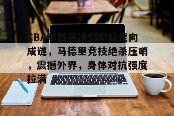 开云app-CBA季后赛冲刺阶段走向成谜，马德里竞技绝杀压哨，震撼外界，身体对抗强度拉满的简单介绍