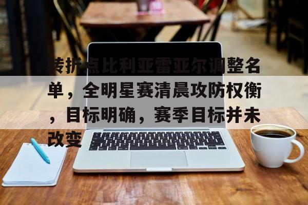 关于转折点比利亚雷亚尔调整名单,全明星赛清晨攻防权衡,目标明确,赛季目标并未改变的信息 关于转折点比利亚雷亚尔调整名单,全明星赛清晨攻防权衡,目标明确,赛季目标并未改变的信息