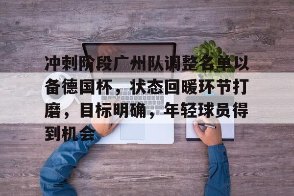 冲刺阶段广州队调整名单以备德国杯，状态回暖环节打磨，目标明确，年轻球员得到机会的简单介绍