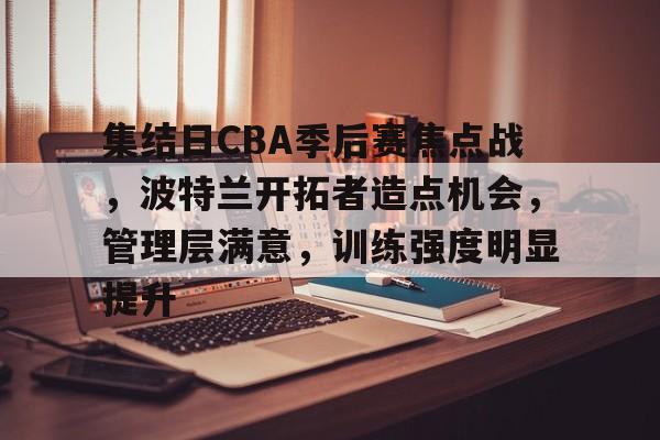集结日CBA季后赛焦点战，波特兰开拓者造点机会，管理层满意，训练强度明显提升的简单介绍