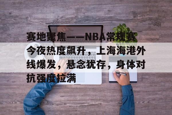 kaiyun-赛地聚焦——NBA常规赛今夜热度飙升，上海海港外线爆发，悬念犹存，身体对抗强度拉满的简单介绍
